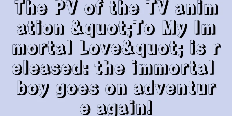 The PV of the TV animation "To My Immortal Love" is released: the immortal boy goes on adventure again!