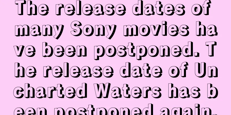 The release dates of many Sony movies have been postponed. The release date of Uncharted Waters has been postponed again.