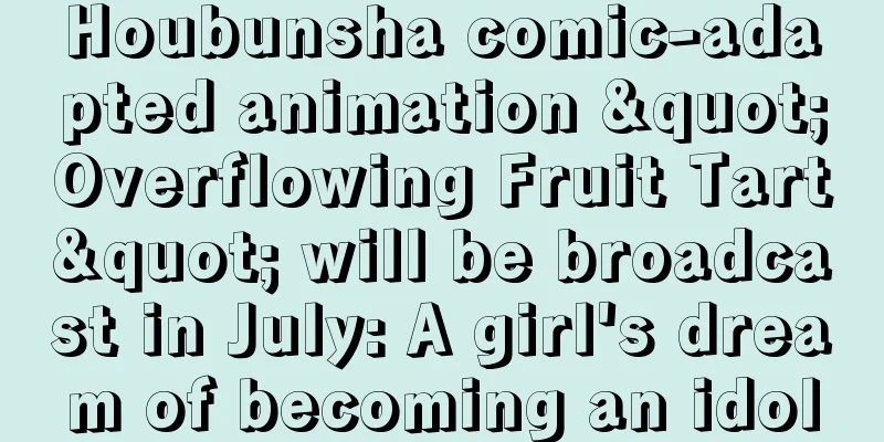 Houbunsha comic-adapted animation "Overflowing Fruit Tart" will be broadcast in July: A girl's dream of becoming an idol