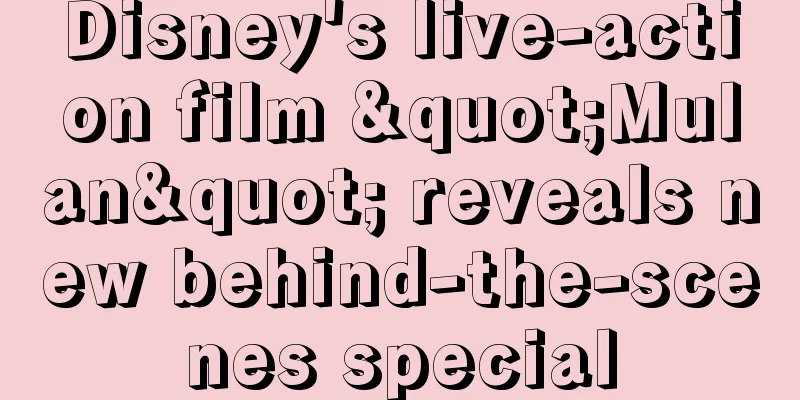 Disney's live-action film "Mulan" reveals new behind-the-scenes special