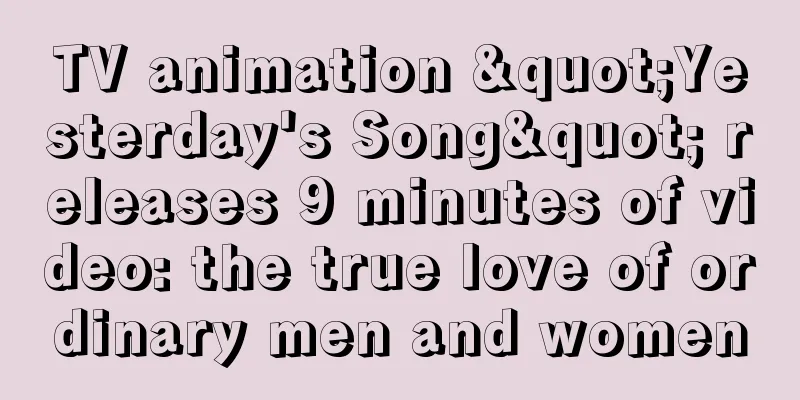TV animation "Yesterday's Song" releases 9 minutes of video: the true love of ordinary men and women