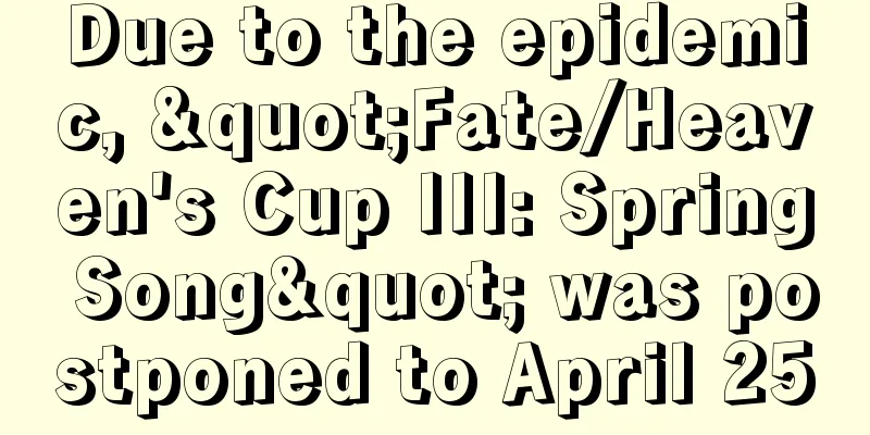 Due to the epidemic, "Fate/Heaven's Cup III: Spring Song" was postponed to April 25