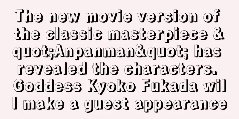 The new movie version of the classic masterpiece "Anpanman" has revealed the characters. Goddess Kyoko Fukada will make a guest appearance
