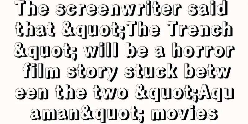 The screenwriter said that "The Trench" will be a horror film story stuck between the two "Aquaman" movies
