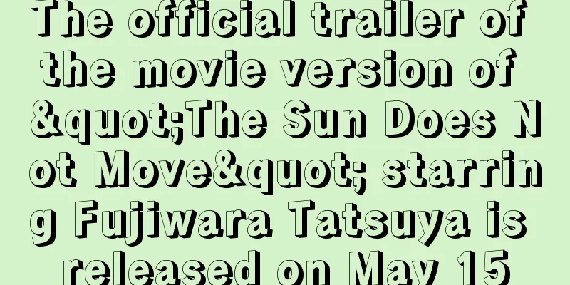 The official trailer of the movie version of "The Sun Does Not Move" starring Fujiwara Tatsuya is released on May 15