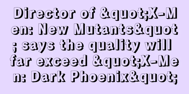 Director of "X-Men: New Mutants" says the quality will far exceed "X-Men: Dark Phoenix"