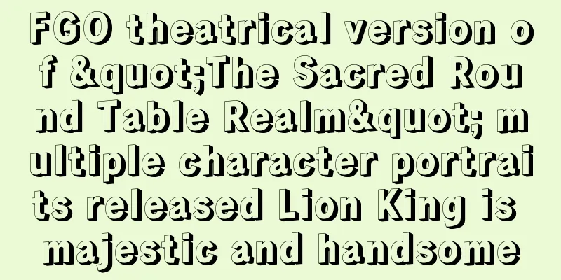 FGO theatrical version of "The Sacred Round Table Realm" multiple character portraits released Lion King is majestic and handsome
