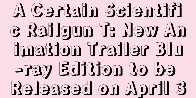 A Certain Scientific Railgun T: New Animation Trailer Blu-ray Edition to be Released on April 30