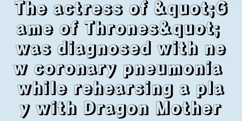 The actress of "Game of Thrones" was diagnosed with new coronary pneumonia while rehearsing a play with Dragon Mother