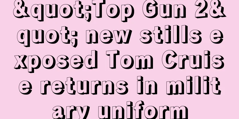 "Top Gun 2" new stills exposed Tom Cruise returns in military uniform