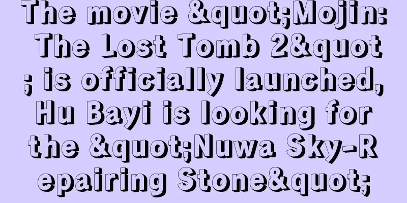 The movie "Mojin: The Lost Tomb 2" is officially launched, Hu Bayi is looking for the "Nuwa Sky-Repairing Stone"