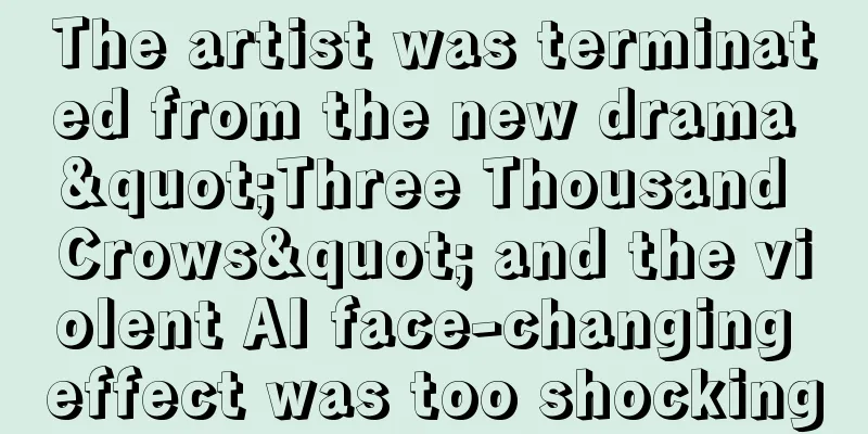 The artist was terminated from the new drama "Three Thousand Crows" and the violent AI face-changing effect was too shocking
