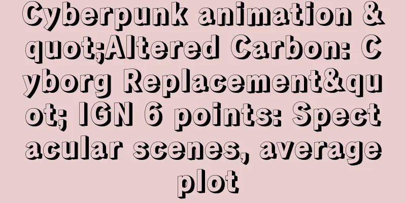 Cyberpunk animation "Altered Carbon: Cyborg Replacement" IGN 6 points: Spectacular scenes, average plot