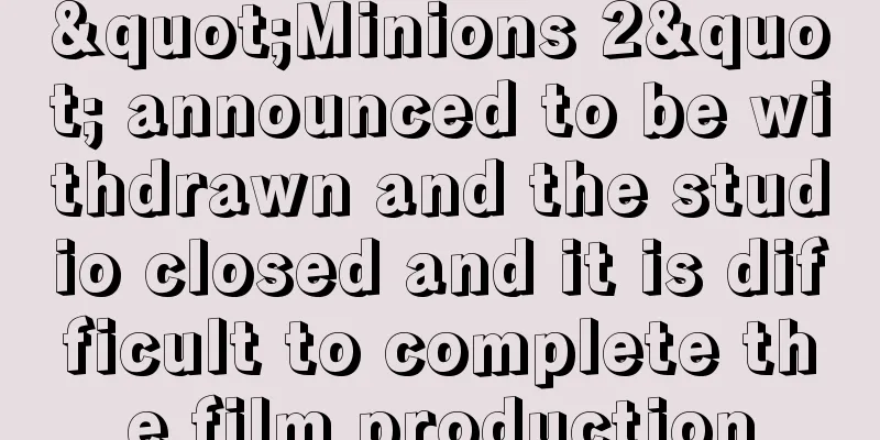 "Minions 2" announced to be withdrawn and the studio closed and it is difficult to complete the film production