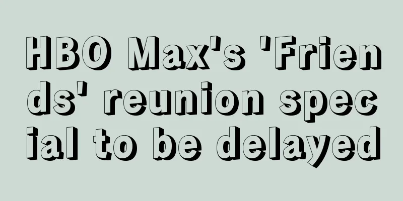 HBO Max's 'Friends' reunion special to be delayed