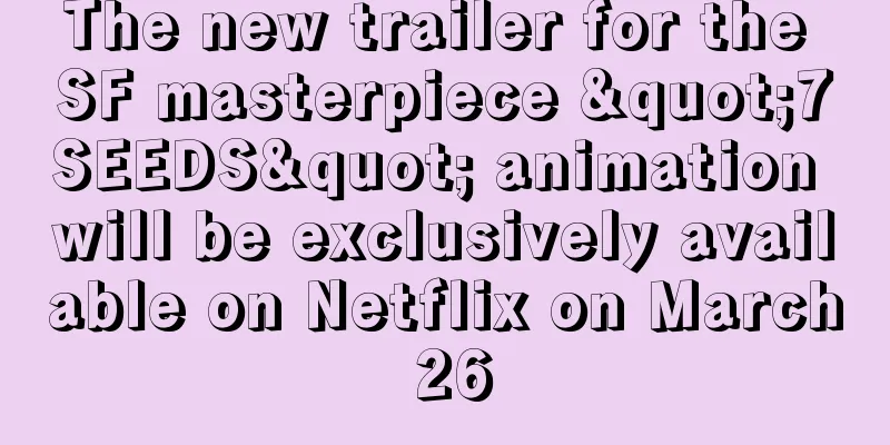 The new trailer for the SF masterpiece "7SEEDS" animation will be exclusively available on Netflix on March 26