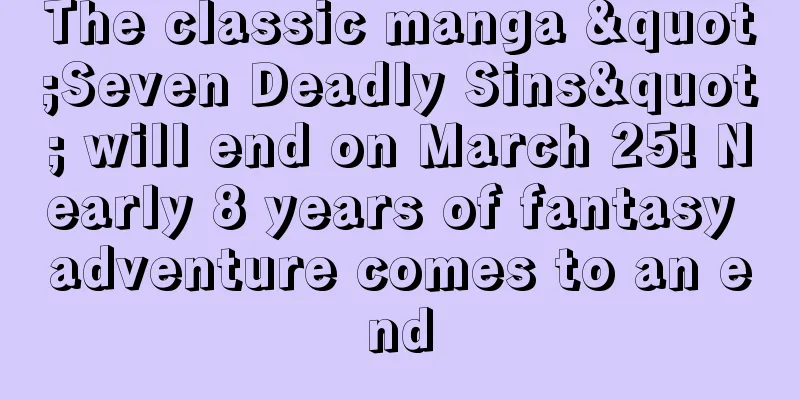 The classic manga "Seven Deadly Sins" will end on March 25! Nearly 8 years of fantasy adventure comes to an end