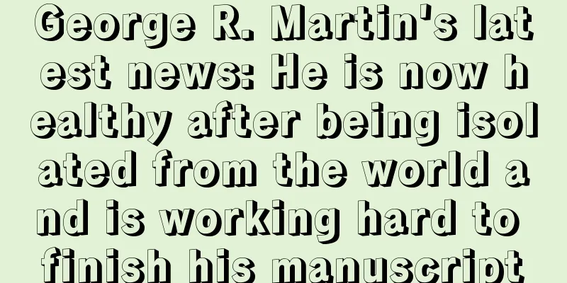 George R. Martin's latest news: He is now healthy after being isolated from the world and is working hard to finish his manuscript