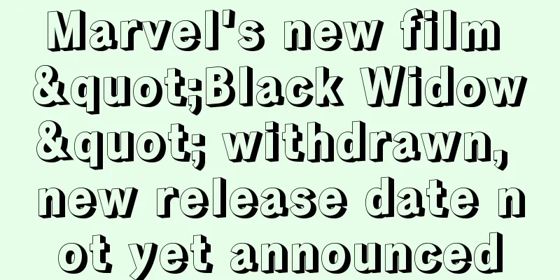 Marvel's new film "Black Widow" withdrawn, new release date not yet announced