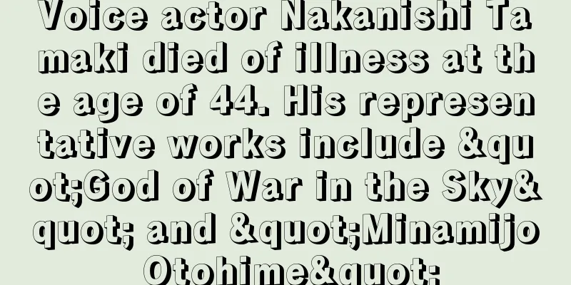 Voice actor Nakanishi Tamaki died of illness at the age of 44. His representative works include "God of War in the Sky" and "Minamijo Otohime"