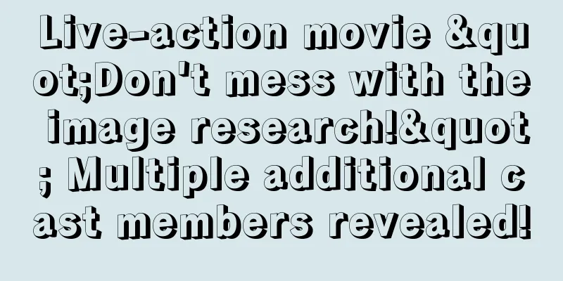 Live-action movie "Don't mess with the image research!" Multiple additional cast members revealed!