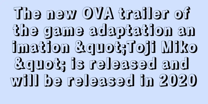 The new OVA trailer of the game adaptation animation "Toji Miko" is released and will be released in 2020