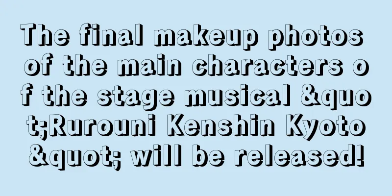 The final makeup photos of the main characters of the stage musical "Rurouni Kenshin Kyoto" will be released!
