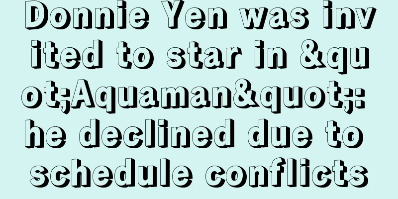 Donnie Yen was invited to star in "Aquaman": he declined due to schedule conflicts