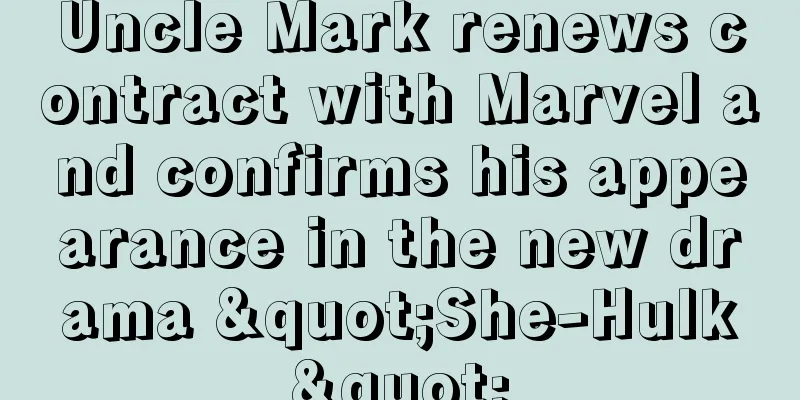 Uncle Mark renews contract with Marvel and confirms his appearance in the new drama "She-Hulk"