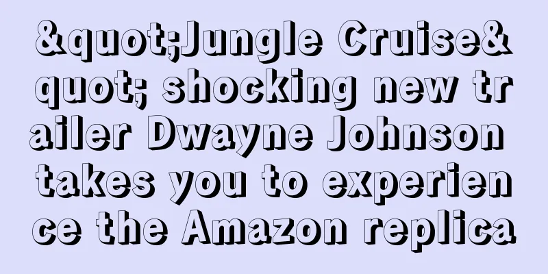 "Jungle Cruise" shocking new trailer Dwayne Johnson takes you to experience the Amazon replica