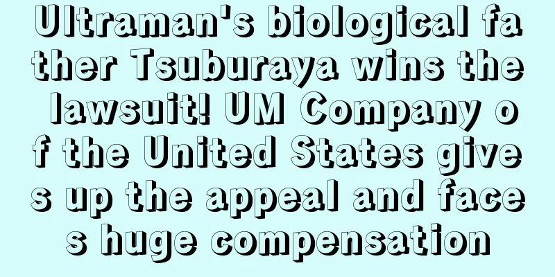 Ultraman's biological father Tsuburaya wins the lawsuit! UM Company of the United States gives up the appeal and faces huge compensation