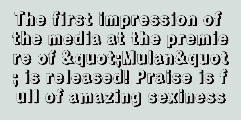 The first impression of the media at the premiere of "Mulan" is released! Praise is full of amazing sexiness