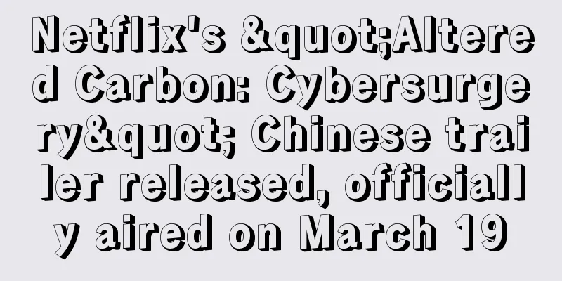 Netflix's "Altered Carbon: Cybersurgery" Chinese trailer released, officially aired on March 19