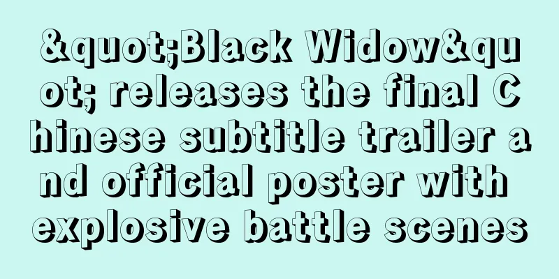 "Black Widow" releases the final Chinese subtitle trailer and official poster with explosive battle scenes