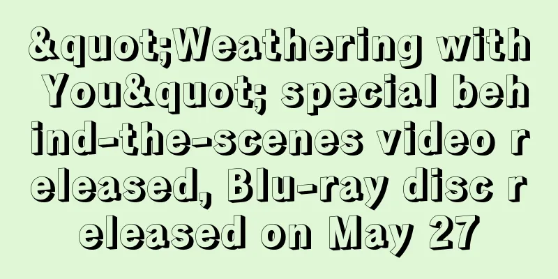 "Weathering with You" special behind-the-scenes video released, Blu-ray disc released on May 27