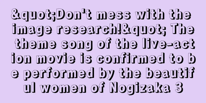 "Don't mess with the image research!" The theme song of the live-action movie is confirmed to be performed by the beautiful women of Nogizaka 3