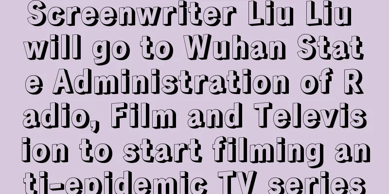 Screenwriter Liu Liu will go to Wuhan State Administration of Radio, Film and Television to start filming anti-epidemic TV series