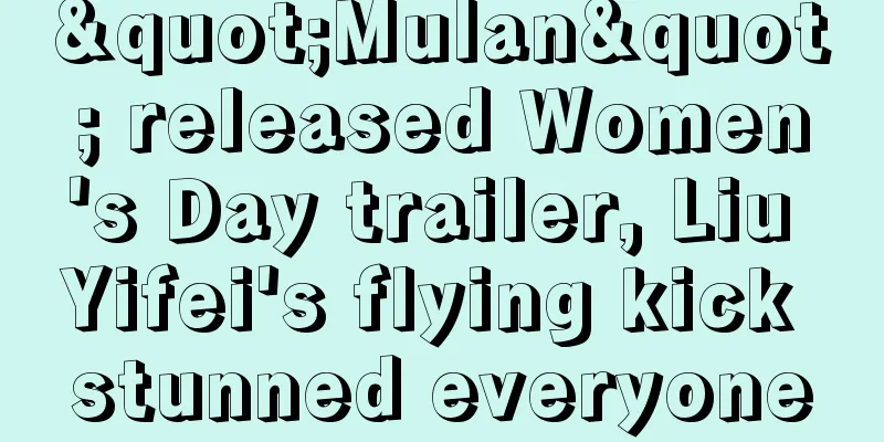 "Mulan" released Women's Day trailer, Liu Yifei's flying kick stunned everyone