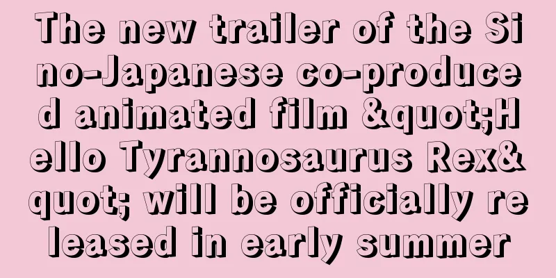 The new trailer of the Sino-Japanese co-produced animated film "Hello Tyrannosaurus Rex" will be officially released in early summer