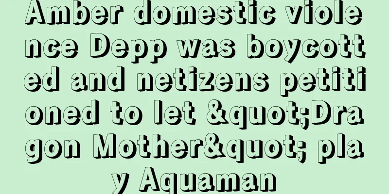 Amber domestic violence Depp was boycotted and netizens petitioned to let "Dragon Mother" play Aquaman