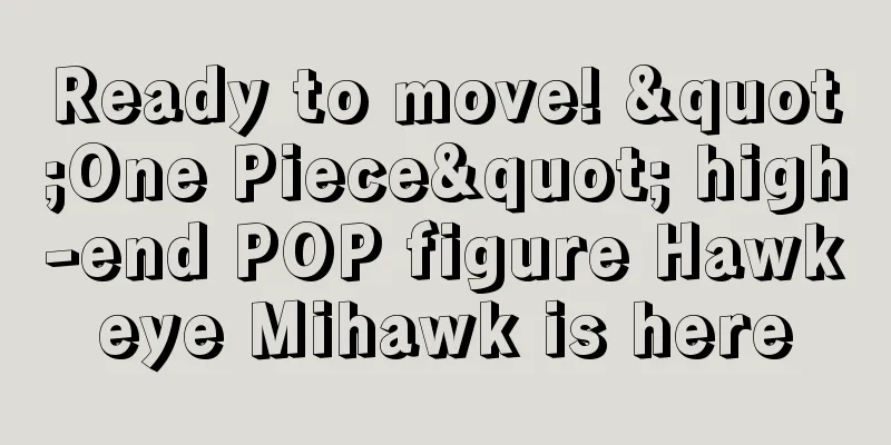 Ready to move! "One Piece" high-end POP figure Hawkeye Mihawk is here