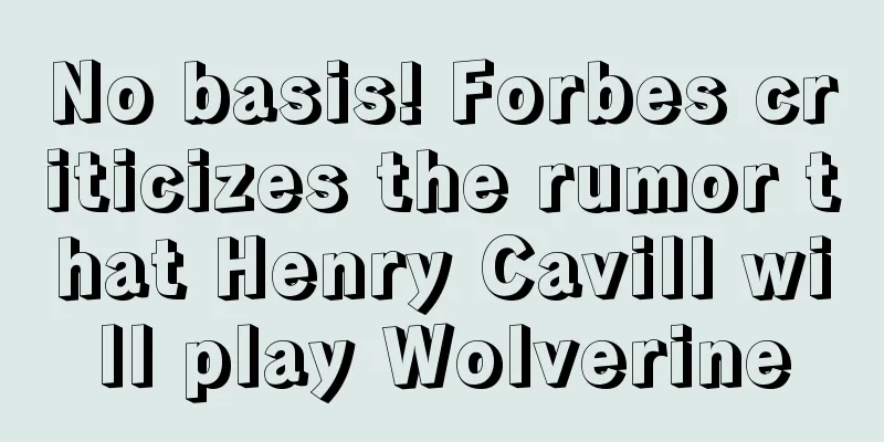 No basis! Forbes criticizes the rumor that Henry Cavill will play Wolverine