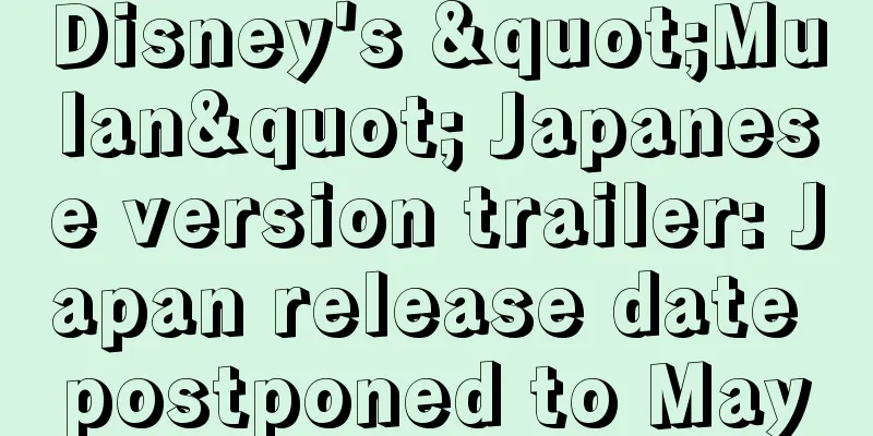 Disney's "Mulan" Japanese version trailer: Japan release date postponed to May