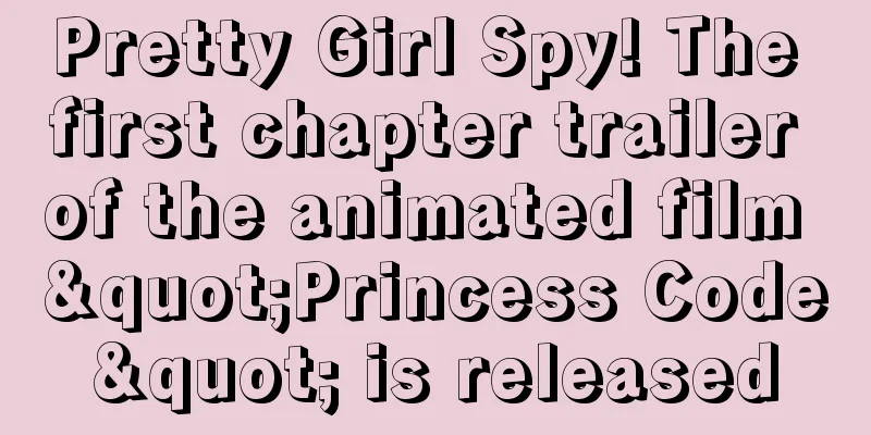 Pretty Girl Spy! The first chapter trailer of the animated film "Princess Code" is released