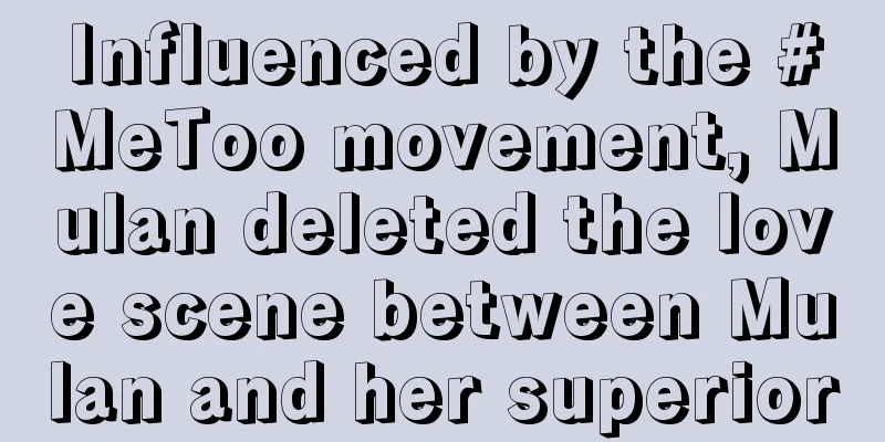 Influenced by the #MeToo movement, Mulan deleted the love scene between Mulan and her superior