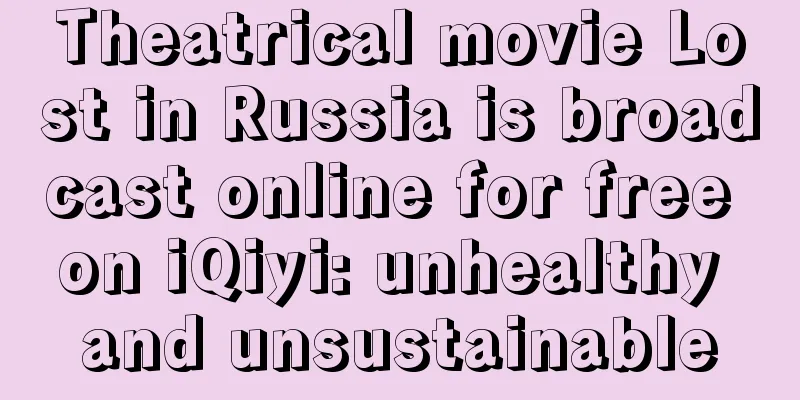 Theatrical movie Lost in Russia is broadcast online for free on iQiyi: unhealthy and unsustainable