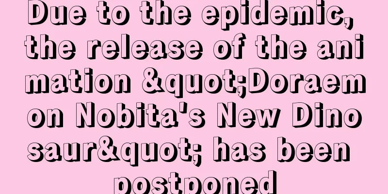 Due to the epidemic, the release of the animation "Doraemon Nobita's New Dinosaur" has been postponed