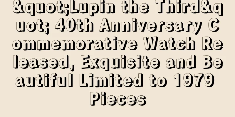 "Lupin the Third" 40th Anniversary Commemorative Watch Released, Exquisite and Beautiful Limited to 1979 Pieces