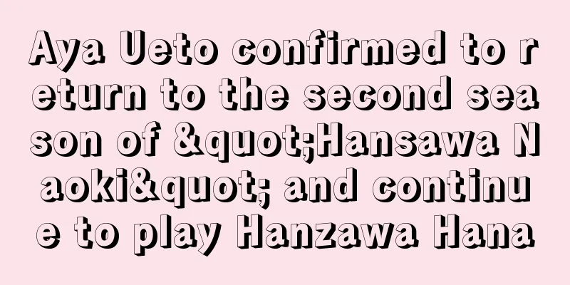 Aya Ueto confirmed to return to the second season of "Hansawa Naoki" and continue to play Hanzawa Hana