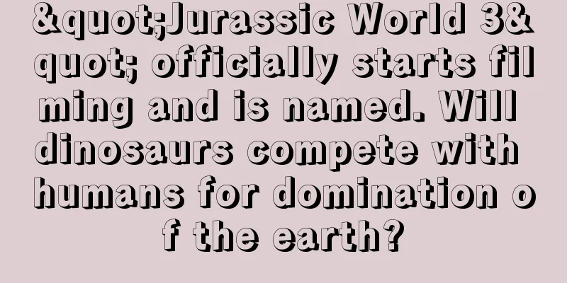"Jurassic World 3" officially starts filming and is named. Will dinosaurs compete with humans for domination of the earth?